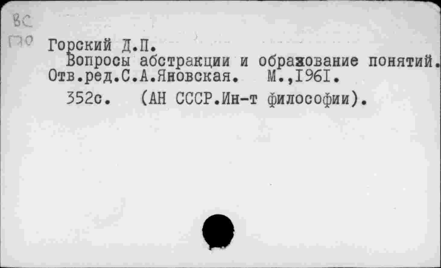 ﻿Горский Д.П.
Вопросы абстракции и образование понятий Отв.ред.С.А.Яновская. М.,1961.
352с. (АН СССР.Ин-т философии).